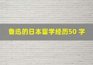 鲁迅的日本留学经历50 字